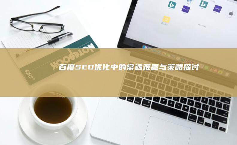 百度SEO优化中的常遇难题与策略探讨