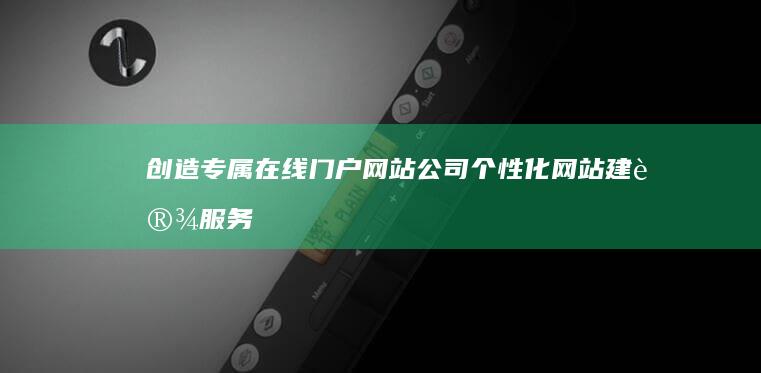 创造专属在线门户：网站公司个性化网站建设服务